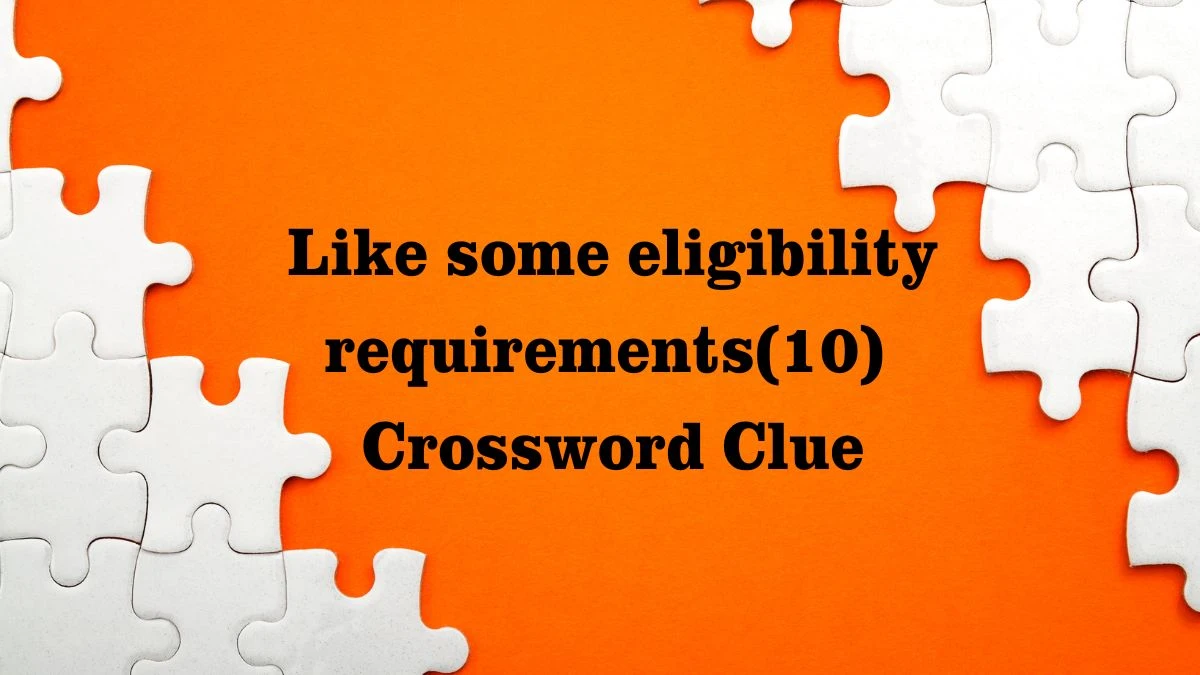 Like Some Eligibility Requirements NYT Crossword: Whats the Deal?